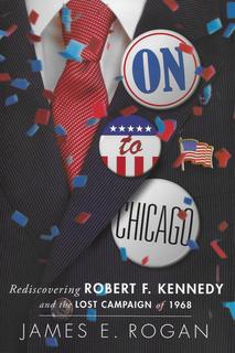 <i>On to Chicago</i>: Rediscovering Robert F. Kennedy and the Lost Campaign of 1968